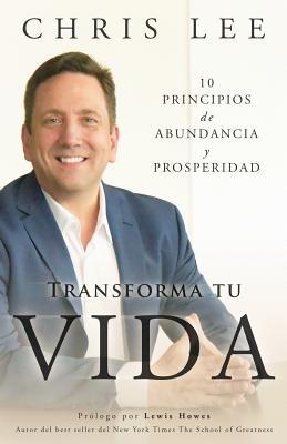 Transforma Tu Vida: 10 Principios De Abundancia Y Prosperidad - Chris Lee