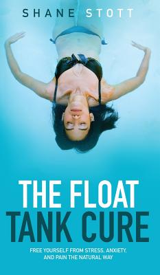 The Float Tank Cure: Free Yourself from Stress, Anxiety, and Pain the Natural Way - Shane Stott