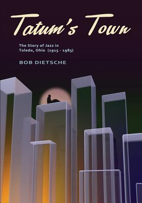 Tatum's Town: The story of jazz in Toledo, Ohio (1915-1985) - Bob Dietsche