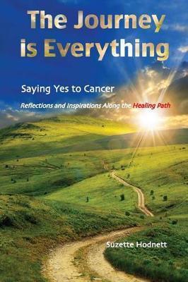 The Journey is Everything: Saying Yes to Cancer: Reflections and Inspirations Along the Healing Path - Suzette M. Hodnett