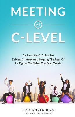 Meeting at C-Level: An Executive's Guide for Driving Strategy and Helping the Rest of Us Figure Out What the Boss Wants - Eric Rozenberg