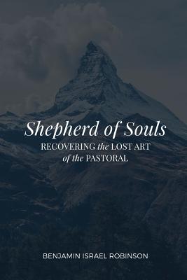 Shepherd of Souls: Recovering the Lost Art of the Pastoral - Benjamin Israel Robinson