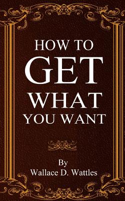 How To Get What You Want - Wallace D. Wattles