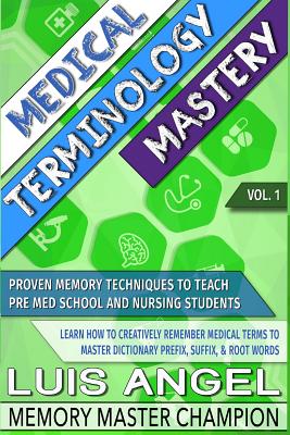 Medical Terminology Mastery: Proven Memory Techniques to Help Pre Med School and Nursing Students Learn How to Creatively Remember Medical Terms to - Luis Angel Echeverria