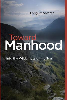Toward Manhood: Into the Wilderness of the Soul - Larry Pesavento M. Ed