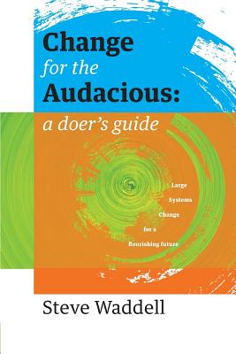 Change for the Audacious: a doer's guide to Large Systems Change for flourishing futures - Steve John Waddell