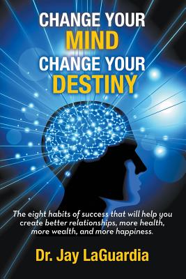 Change Your Mind Change Your Destiny: The Eight Habits of Success that will help you create better relationships, more wealth, more health and more ha - Jay Laguardia
