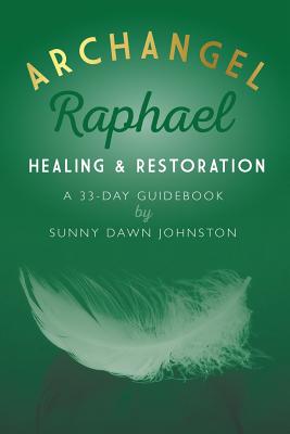 Archangel Raphael: Healing & Restoration: A 33-Day Guidebook - Sunny Dawn Johnston