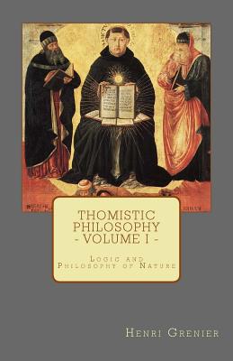 Thomistic Philosophy - Volume I: Logic and Philosophy of Nature - Henri Grenier