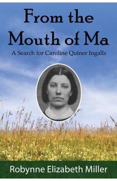 Coperta cărții 'From the Mouth of Ma: A Search for Caroline Quiner Ingalls - Robynne Elizabeth Miller'