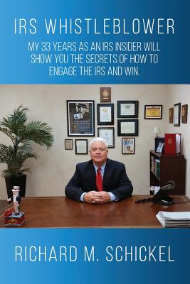 IRS Whistleblower: My 33 years as an IRS Insider Will Show You the Secrets of How to Engage the IRS and Win. - Richard M. Schickel