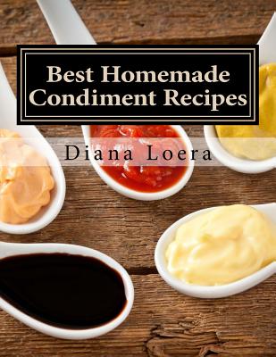 Best Homemade Condiment Recipes: Homemade Barbeque Sauce, Mayo, Salad Dressing, Ketchup, Tartar Sauce & More - Diana Loera