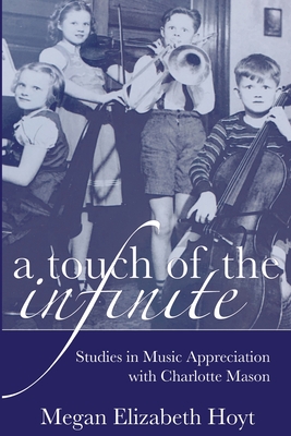 A Touch of the Infinite: Studies in Music Appreciation with Charlotte Mason - Megan Elizabeth Hoyt
