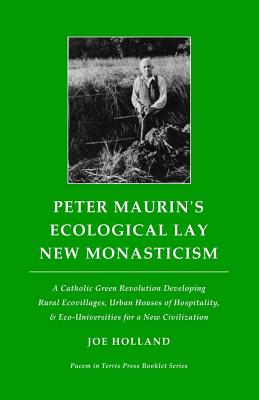 Peter Maurin's Ecological Lay New Monasticism: A Catholic Green Revolution Developing Rural Ecovillages, Urban Houses of Hospitality, & Eco-Universiti - Joe Holland