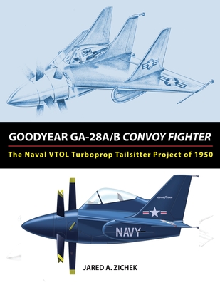Goodyear GA-28A/B Convoy Fighter: The Naval VTOL Turboprop Tailsitter Project of 1950 - Jared A. Zichek