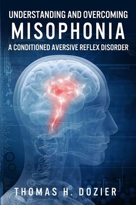 Understanding and Overcoming Misophonia: A Conditioned Aversive Reflex Disorder - Thomas H. Dozier