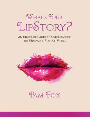 What's Your LipStory?: An Illustrated Guide to Understanding the Messages in Your Lip Prints - Pam Fox