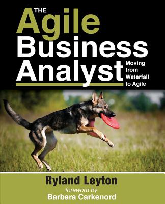 The Agile Business Analyst: Moving from Waterfall to Agile - Barbara Carkenord