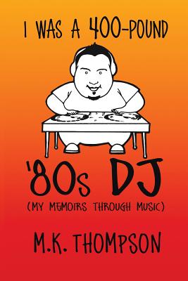 I Was A 400-pound '80s DJ: My Memoirs Through Music - M. K. Thompson