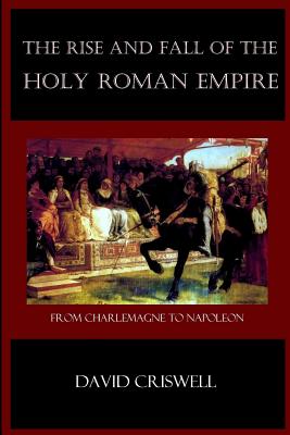 Rise and Fall of the Holy Roman Empire: From Charlemagne to Napoleon - David Criswell