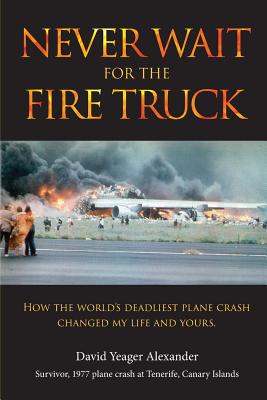 Never Wait For The Fire Truck: How The Worlds Deadliest Plane Crash Changed My Life And Yours - David Yeager Alexander