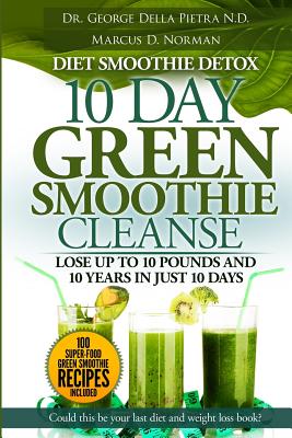 Diet Smoothie Detox, 10 Day Green Smoothie Cleanse: Lose up to 10 pounds and 10 years in just 10 days. Could this be your last diet and weight loss bo - George Della Pietra N. D.