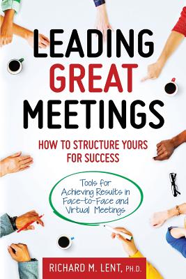 Leading Great Meetings: How to Structure Yours for Success - Richard M. Lent