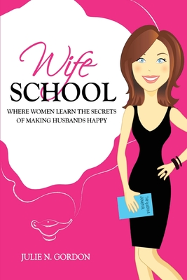 Wife School: Where Women Learn the Secrets of Making Husbands Happy - Julie N. Gordon