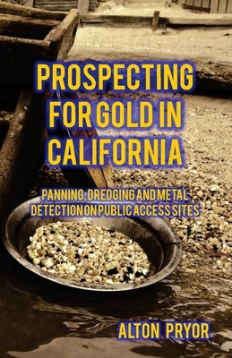 Prospecting for Gold in California: Panning, Dredging and Metal Detection on Public Access Sites - Alton Pryor