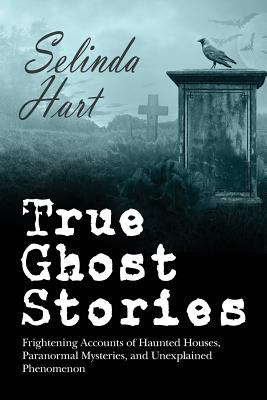 True Ghost Stories: Frightening Accounts of Haunted Houses, Paranormal Mysteries, and Unexplained Phenomenon - Selinda Hart