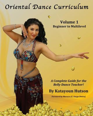 Oriental Dance Curriculum: Volume 1 Beginner to Multilevel, A Complete Guide for the Belly Dance Teacher - Katayoun Hutson
