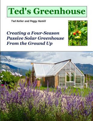 Ted's Greenhouse: Creating a Four-Season Passive Solar Greenhouse From the Ground Up - Peggy Hamill