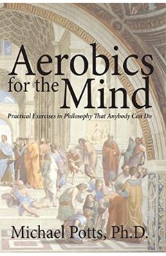 Aerobics for the Mind: Practical Exercises in Philosophy That Anybody Can Do - Michael Potts