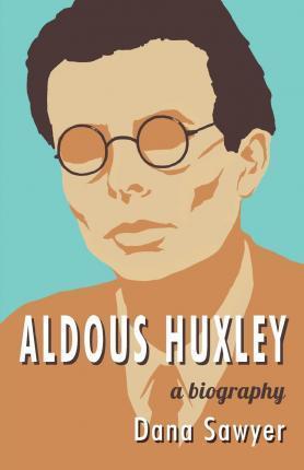 Aldous Huxley: A Biography - Dana Sawyer