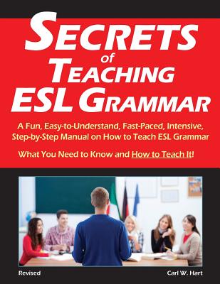 Secrets of Teaching ESL Grammar: A Fun, Easy-to-Understand, Fast-Paced, Intensive, Step-by-Step Manual on How to Teach ESL Grammar - Carl W. Hart