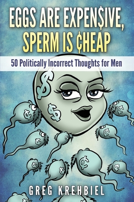 Eggs are Expensive, Sperm is Cheap: 50 Politically Incorrect Thoughts for Men - Greg Krehbiel