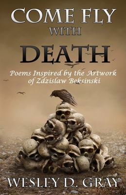 Come Fly with Death: Poems Inspired by the Artwork of Zdzislaw Beksinski - Wesley D. Gray