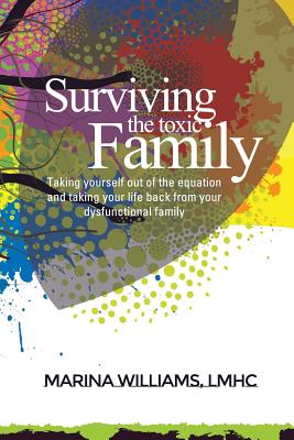 Surviving the Toxic Family: Taking yourself out of the equation and taking your life back from your dysfunctional family - Marina Williams Lmhc