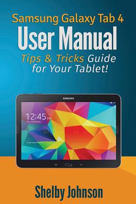 Samsung Galaxy Tab 4 User Manual: Tips & Tricks Guide for Your Tablet! - Shelby Johnson