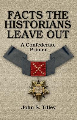 Facts the Historians Leave Out: A Confederate Primer - John S. Tilley