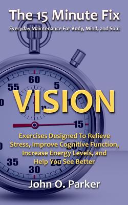 The 15 Minute Fix: VISION: Exercises Designed To Relieve Stress, Improve Cognitive Function, Increase Energy Levels, and Help You See Bet - John O. Parker