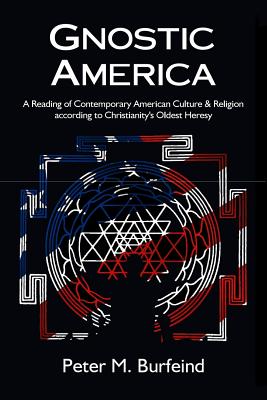 Gnostic America: A Reading of Contemporary American Culture & Religion according to Christianity's Oldest Heresy - Peter M. Burfeind