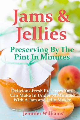 Jams and Jellies: Preserving By The Pint In Minutes: Delicious Fresh Preserves You Can Make In Under 30 Minutes With A Jam and Jelly Mak - Marilyn Haugen