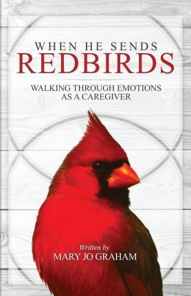 When He Sends Redbirds: Walking Through Emotions As a Caregiver - Mary Jo Graham