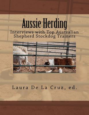 Aussie Herding: Interviews with Top Australian Shepherd Stockdog Trainers - Laura De La Cruz
