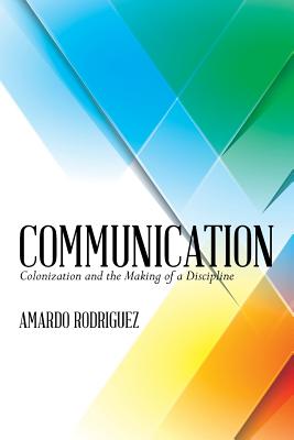 Communication: Colonization and the Making of a Discipline - Amardo J. Rodriguez