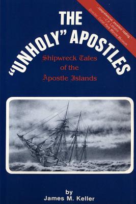 The Unholy Apostles: Shipwreck Tales of the Apostle Islands - James M. Keller