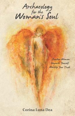 Archaeology for the Woman's Soul: Awaken Woman, Unearth Yourself, Worship your Truth - Corina Luna Dea