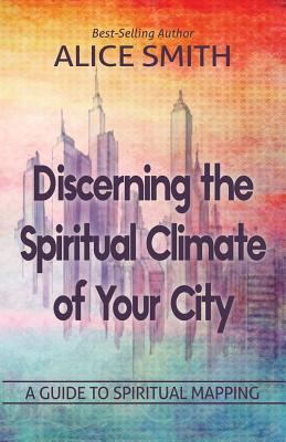 Discerning The Spiritual Climate Of Your City: A Guide to Understanding Spiritual Mapping - Alice Smith