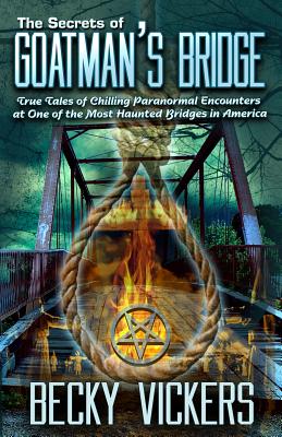 The Secrets of Goatman's Bridge: True Tales of Chilling Paranormal Encounters at One of the Most Haunted Bridges in America - Becky Vickers